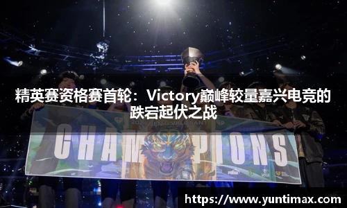 精英赛资格赛首轮：Victory巅峰较量嘉兴电竞的跌宕起伏之战